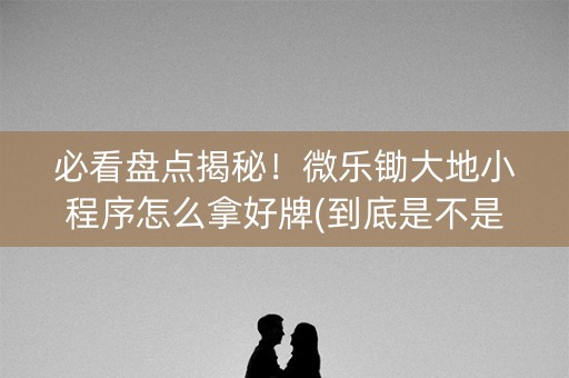 必看盘点揭秘！微乐锄大地小程序怎么拿好牌(到底是不是有挂)