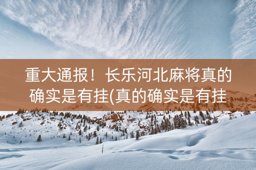 重大通报！长乐河北麻将真的确实是有挂(真的确实是有挂)