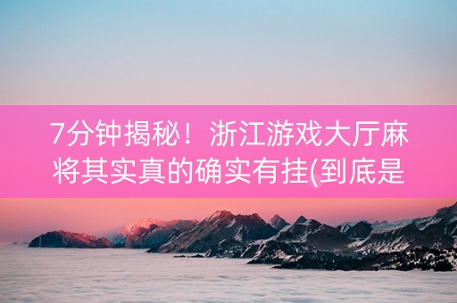 7分钟揭秘！浙江游戏大厅麻将其实真的确实有挂(到底是不是有挂)