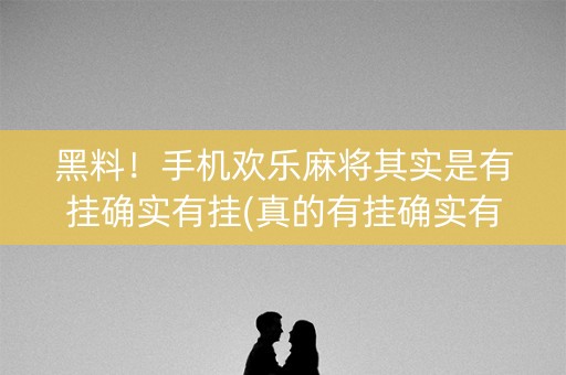 黑料！手机欢乐麻将其实是有挂确实有挂(真的有挂确实有挂)