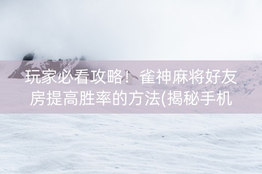 玩家必看攻略！雀神麻将好友房提高胜率的方法(揭秘手机上必备神器)