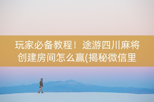 玩家必备教程！途游四川麻将创建房间怎么赢(揭秘微信里输赢技巧)