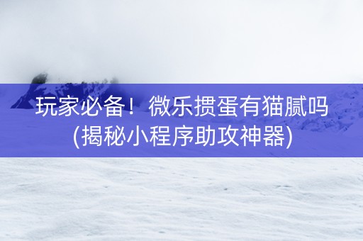 玩家必备！微乐掼蛋有猫腻吗(揭秘小程序助攻神器)