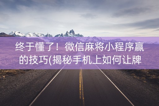 终于懂了！微信麻将小程序赢的技巧(揭秘手机上如何让牌变好)