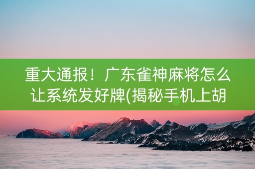 重大通报！广东雀神麻将怎么让系统发好牌(揭秘手机上胡牌神器)