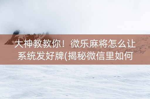 大神教教你！微乐麻将怎么让系统发好牌(揭秘微信里如何让牌变好)