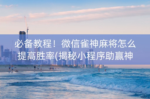 必备教程！微信雀神麻将怎么提高胜率(揭秘小程序助赢神器)