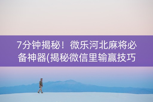 7分钟揭秘！微乐河北麻将必备神器(揭秘微信里输赢技巧)
