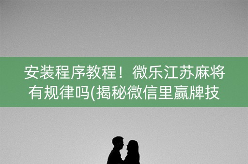 安装程序教程！微乐江苏麻将有规律吗(揭秘微信里赢牌技巧)