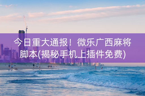今日重大通报！微乐广西麻将脚本(揭秘手机上插件免费)