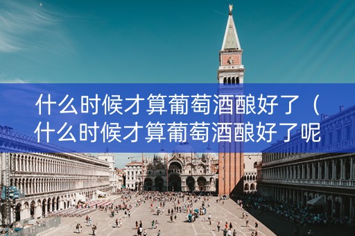 什么时候才算葡萄酒酿好了（什么时候才算葡萄酒酿好了呢）