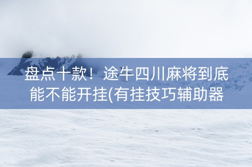 盘点十款！途牛四川麻将到底能不能开挂(有挂技巧辅助器)