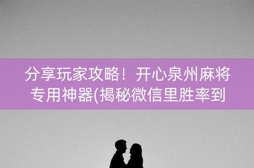 分享玩家攻略！开心泉州麻将专用神器(揭秘微信里胜率到哪调)