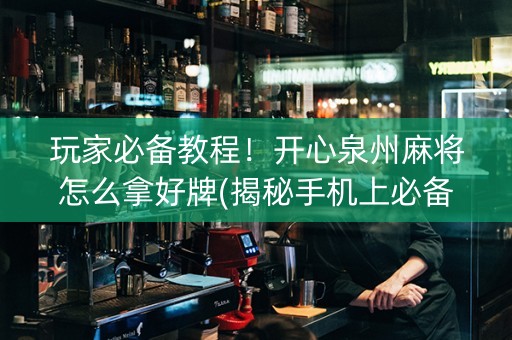 玩家必备教程！开心泉州麻将怎么拿好牌(揭秘手机上必备神器)