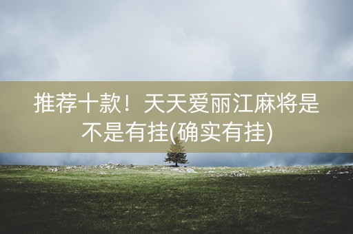 推荐十款！天天爱丽江麻将是不是有挂(确实有挂)