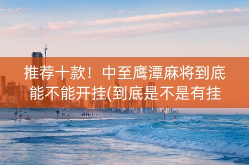 推荐十款！中至鹰潭麻将到底能不能开挂(到底是不是有挂)