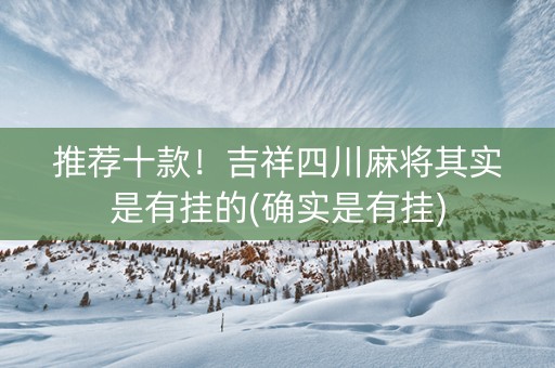 推荐十款！吉祥四川麻将其实是有挂的(确实是有挂)