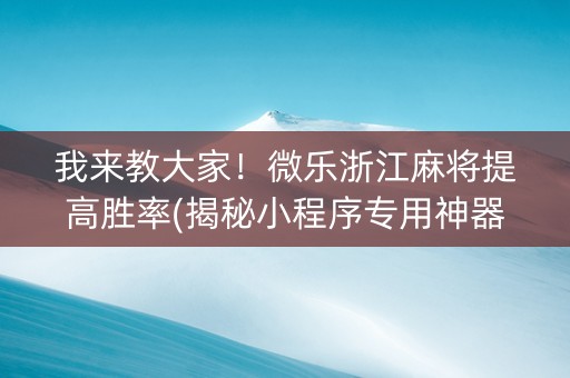我来教大家！微乐浙江麻将提高胜率(揭秘小程序专用神器下载)