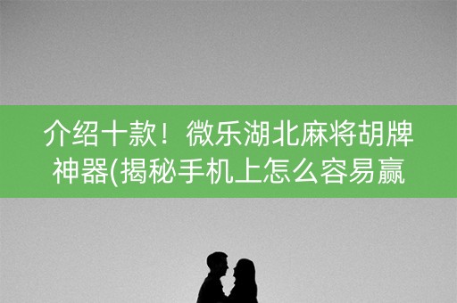 介绍十款！微乐湖北麻将胡牌神器(揭秘手机上怎么容易赢)