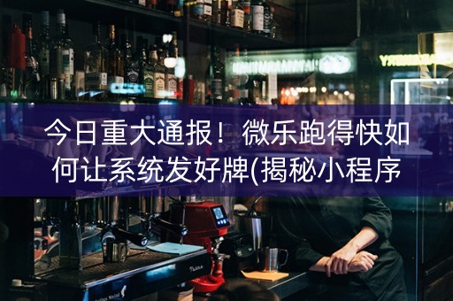 今日重大通报！微乐跑得快如何让系统发好牌(揭秘小程序助赢神器)