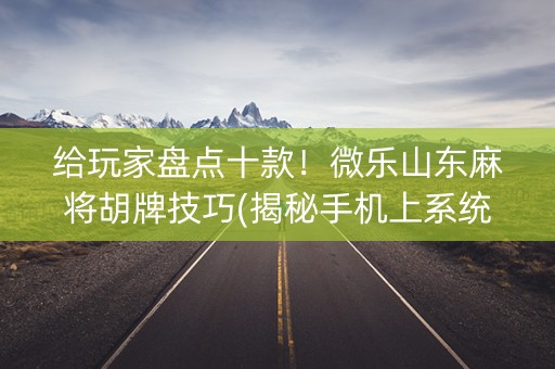 给玩家盘点十款！微乐山东麻将胡牌技巧(揭秘手机上系统发好牌)