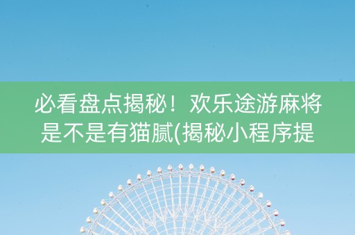 必看盘点揭秘！欢乐途游麻将是不是有猫腻(揭秘小程序提高胜率)