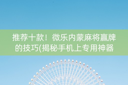 推荐十款！微乐内蒙麻将赢牌的技巧(揭秘手机上专用神器下载)