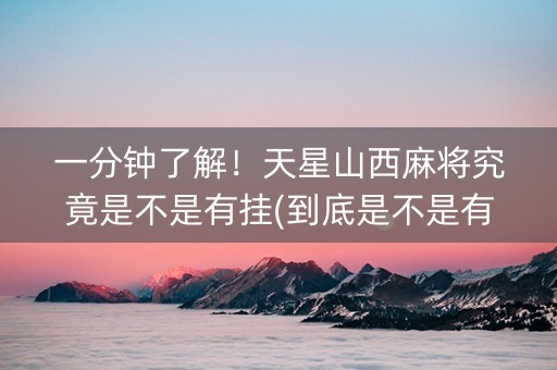 一分钟了解！天星山西麻将究竟是不是有挂(到底是不是有挂)