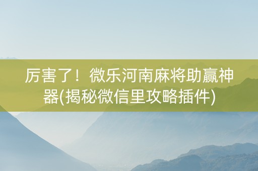 厉害了！微乐河南麻将助赢神器(揭秘微信里攻略插件)