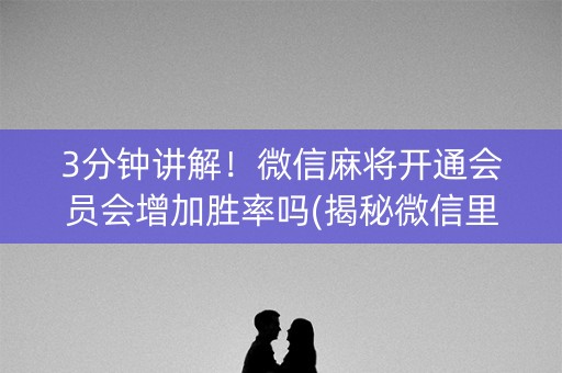 3分钟讲解！微信麻将开通会员会增加胜率吗(揭秘微信里怎么容易赢)