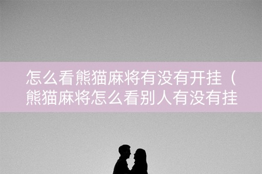 怎么看熊猫麻将有没有开挂（熊猫麻将怎么看别人有没有挂）