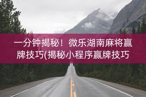 一分钟揭秘！微乐湖南麻将赢牌技巧(揭秘小程序赢牌技巧)