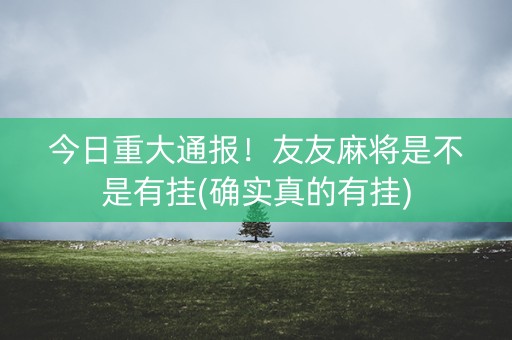 今日重大通报！友友麻将是不是有挂(确实真的有挂)