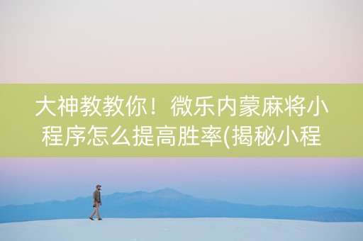 大神教教你！微乐内蒙麻将小程序怎么提高胜率(揭秘小程序怎么容易赢)