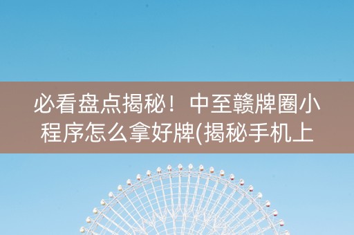 必看盘点揭秘！中至赣牌圈小程序怎么拿好牌(揭秘手机上助赢神器购买)