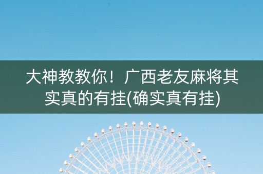 大神教教你！广西老友麻将其实真的有挂(确实真有挂)