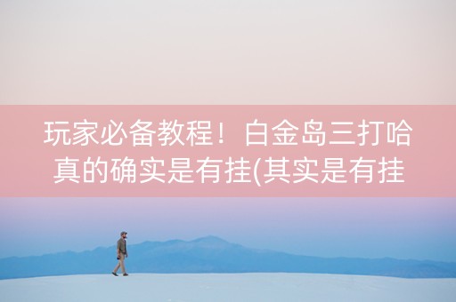 玩家必备教程！白金岛三打哈真的确实是有挂(其实是有挂的)