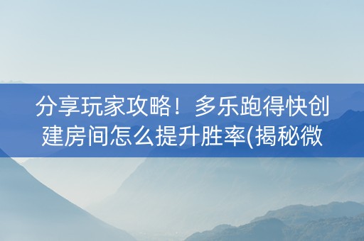 分享玩家攻略！多乐跑得快创建房间怎么提升胜率(揭秘微信里助攻神器)