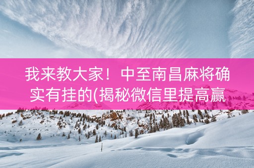 我来教大家！中至南昌麻将确实有挂的(揭秘微信里提高赢的概率)