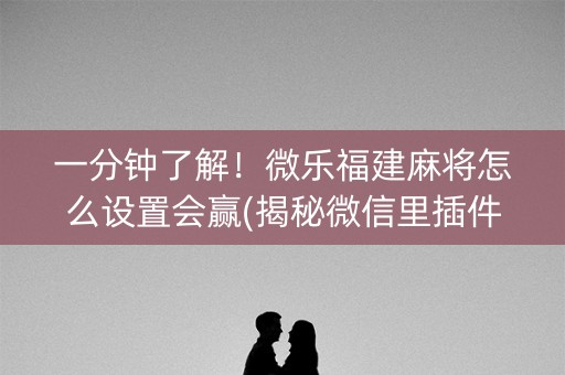 一分钟了解！微乐福建麻将怎么设置会赢(揭秘微信里插件免费)