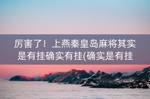 厉害了！上燕秦皇岛麻将其实是有挂确实有挂(确实是有挂)