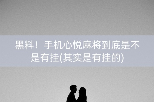 黑料！手机心悦麻将到底是不是有挂(其实是有挂的)