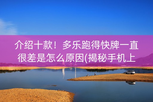 介绍十款！多乐跑得快牌一直很差是怎么原因(揭秘手机上赢的秘诀)