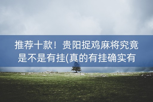 推荐十款！贵阳捉鸡麻将究竟是不是有挂(真的有挂确实有挂)