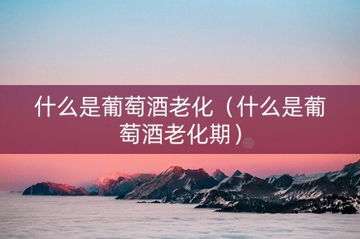 什么是葡萄酒老化（什么是葡萄酒老化期）