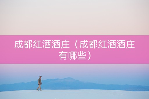 成都红酒酒庄（成都红酒酒庄有哪些）