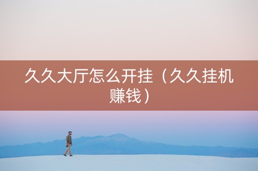 久久大厅怎么开挂（久久挂机赚钱）