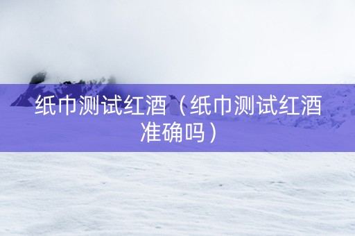 纸巾测试红酒（纸巾测试红酒准确吗）