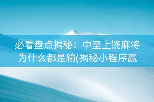 必看盘点揭秘！中至上饶麻将为什么都是输(揭秘小程序赢的诀窍)