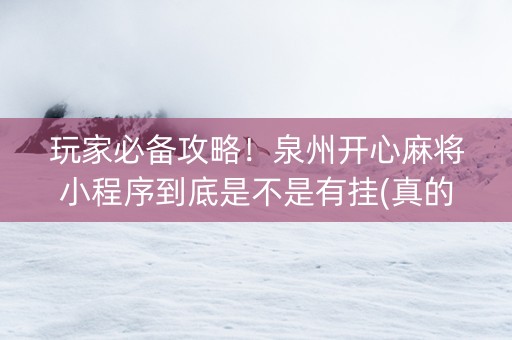 玩家必备攻略！泉州开心麻将小程序到底是不是有挂(真的有挂确实有挂)